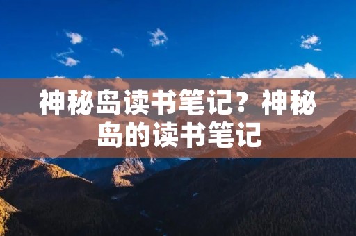 神秘岛读书笔记?神秘岛的读书笔记 神秘岛读书笔记?神秘岛的读书笔记