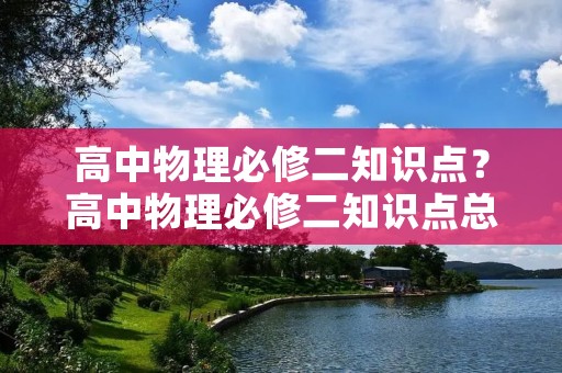高中物理必修二知识点?高中物理必修二知识点总结 高中物理必修二知识点?高中物理必修二知识点总结