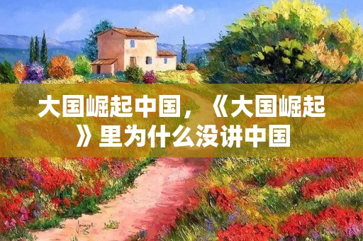 大国崛起中国，《大国崛起》里为什么没讲中国