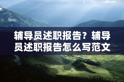 辅导员述职报告?辅导员述职报告怎么写范文 辅导员述职报告?辅导员述职报告怎么写范文