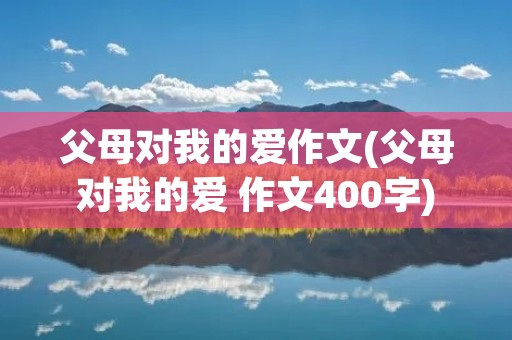 父母对我的爱作文(父母对我的爱 作文400字) 父母对我的爱作文(父母对我的爱 作文400字)