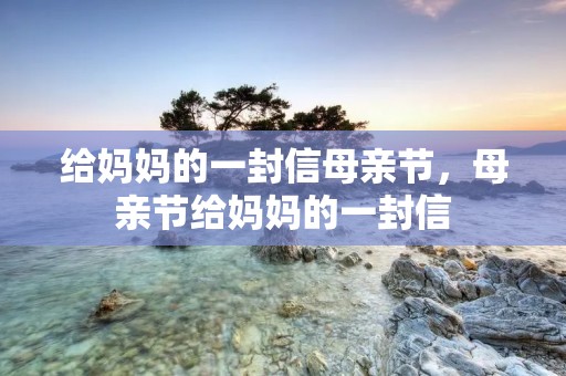 给妈妈的一封信母亲节,母亲节给妈妈的一封信 给妈妈的一封信母亲节,母亲节给妈妈的一封信