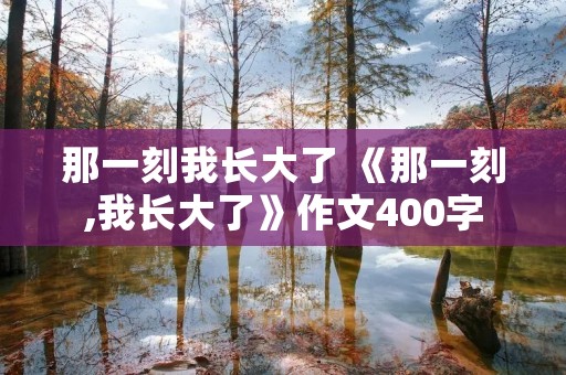 那一刻我长大了 《那一刻,我长大了》作文400字 那一刻我长大了 《那一刻,我长大了》作文400字