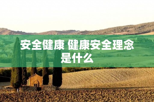 安全健康 健康安全理念是什么 安全健康 健康安全理念是什么