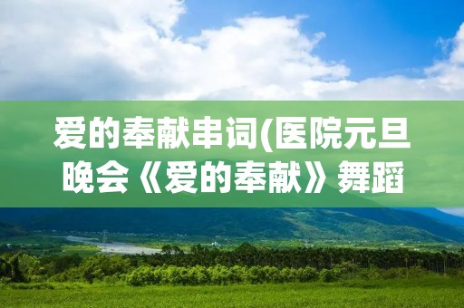 爱的奉献串词(医院元旦晚会《爱的奉献》舞蹈串词) 爱的奉献串词(医院元旦晚会《爱的奉献》舞蹈串词)