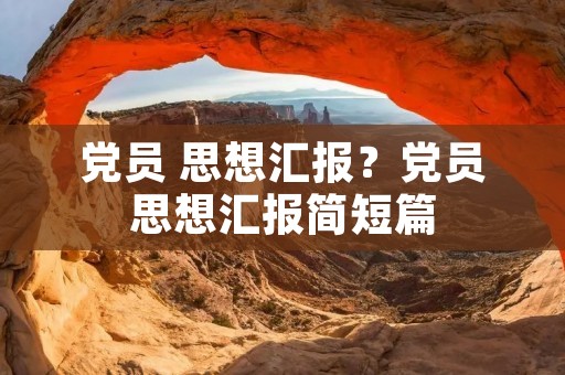 党员 思想汇报?党员思想汇报简短篇 党员 思想汇报?党员思想汇报简短篇