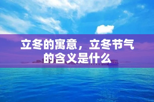 立冬的寓意,立冬节气的含义是什么 立冬的寓意,立冬节气的含义是什么