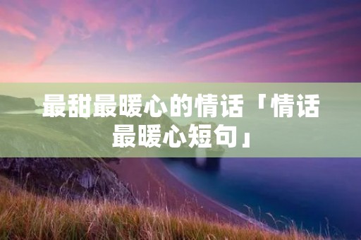 最甜最暖心的情话「情话最暖心短句」