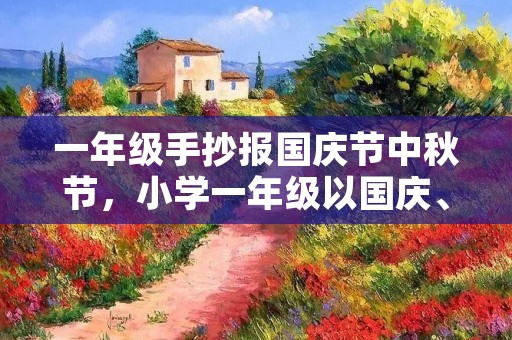 一年级手抄报国庆节中秋节，小学一年级以国庆、中秋为主题的手抄报如何做