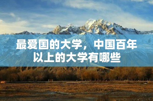 最爱国的大学,中国百年以上的大学有哪些 最爱国的大学,中国百年以上的大学有哪些