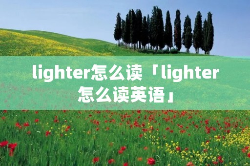 lighter怎么读「lighter怎么读英语」