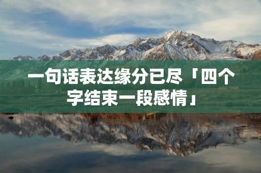 一句话表达缘分已尽「四个字结束一段感情」 一句话表达缘分已尽「四个字结束一段感情」