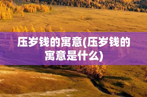 压岁钱的寓意(压岁钱的寓意是什么)