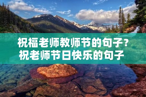 祝福老师教师节的句子?祝老师节日快乐的句子 要经典 祝福老师教师节的句子?祝老师节日快乐的句子 要经典