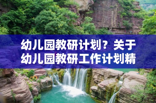 幼儿园教研计划?关于幼儿园教研工作计划精选6篇 幼儿园教研计划?关于幼儿园教研工作计划精选6篇