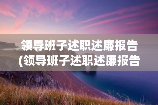 领导班子述职述廉报告(领导班子述职述廉报告范例) 领导班子述职述廉报告(领导班子述职述廉报告范例)