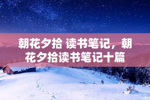 朝花夕拾 读书笔记,朝花夕拾读书笔记十篇