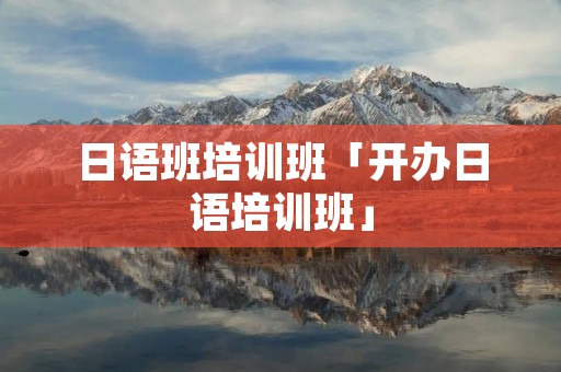 日语班培训班「开办日语培训班」 日语班培训班「开办日语培训班」
