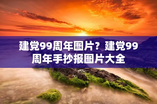 建党99周年图片?建党99周年手抄报图片大全 建党99周年图片?建党99周年手抄报图片大全