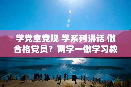 学党章党规 学系列讲话 做合格党员?两学一做学习教育:学党章党规、学系列讲话,做合格党员