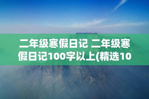 二年级寒假日记 二年级寒假日记100字以上(精选10篇) 二年级寒假日记 二年级寒假日记100字以上(精选10篇)