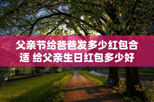 父亲节给爸爸发多少红包合适 给父亲生日红包多少好,父亲节给爸爸发红包,发多少才合适