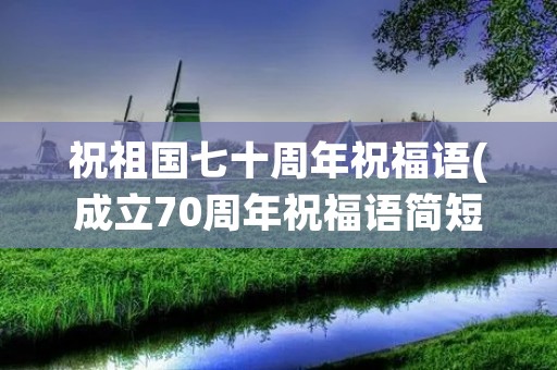 祝祖国七十周年祝福语(成立70周年祝福语简短)