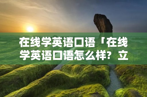 在线学英语口语「在线学英语口语怎么样?  立刻说外教」