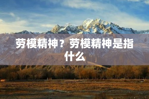 劳模精神?劳模精神是指什么 劳模精神?劳模精神是指什么