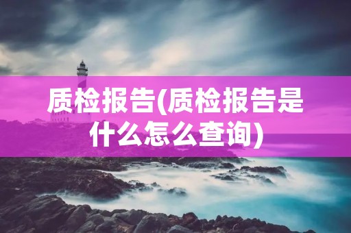 质检报告(质检报告是什么怎么查询)