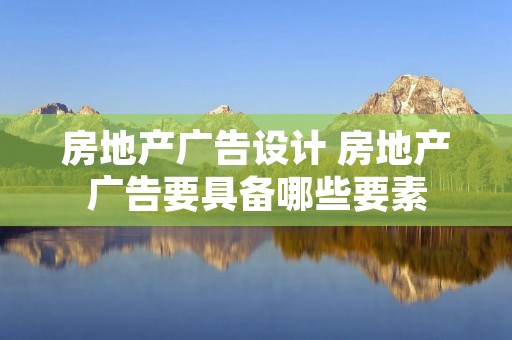 房地产广告设计 房地产广告要具备哪些要素 房地产广告设计 房地产广告要具备哪些要素