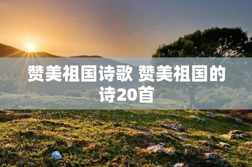 赞美祖国诗歌 赞美祖国的诗20首