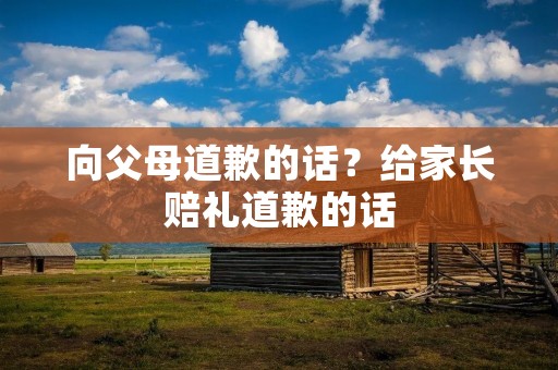 向父母道歉的话?给家长赔礼道歉的话