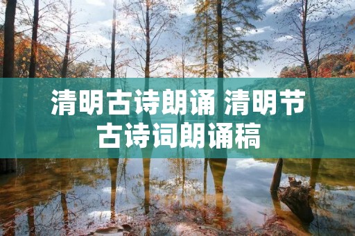 清明古诗朗诵 清明节古诗词朗诵稿 清明古诗朗诵 清明节古诗词朗诵稿