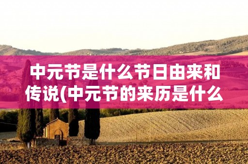 中元节是什么节日由来和传说(中元节的来历是什么呢) 中元节是什么节日由来和传说(中元节的来历是什么呢)
