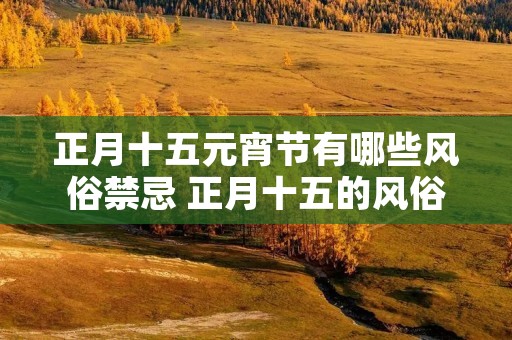 正月十五元宵节有哪些风俗禁忌 正月十五的风俗和禁忌 正月十五元宵节有什么讲究