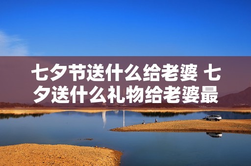 七夕节送什么给老婆 七夕送什么礼物给老婆最好