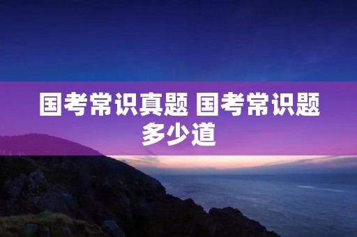 国考常识真题 国考常识题多少道
