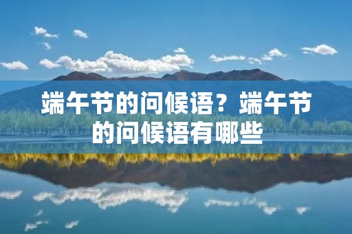 端午节的问候语?端午节的问候语有哪些 端午节的问候语?端午节的问候语有哪些