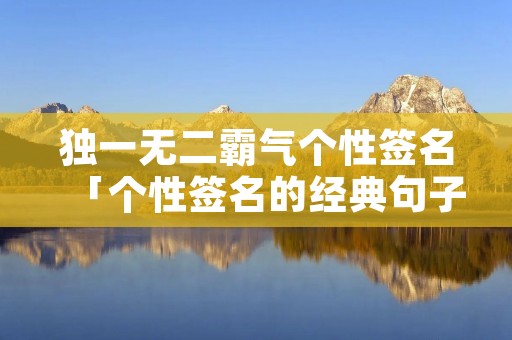 独一无二霸气个性签名「个性签名的经典句子」 独一无二霸气个性签名「个性签名的经典句子」