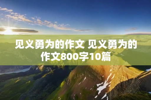 见义勇为的作文 见义勇为的作文800字10篇 见义勇为的作文 见义勇为的作文800字10篇