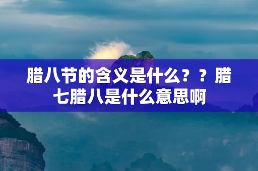 腊八节的含义是什么??腊七腊八是什么意思啊 腊八节的含义是什么??腊七腊八是什么意思啊