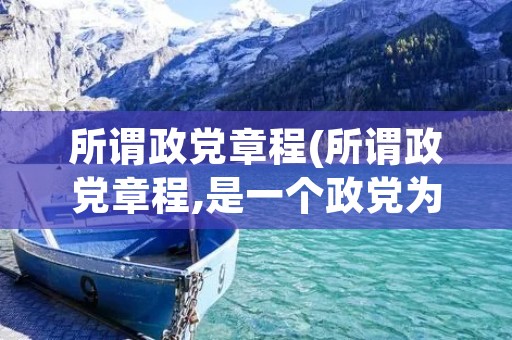 所谓政党章程(所谓政党章程,是一个政党为保证全党在)