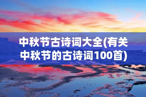 中秋节古诗词大全(有关中秋节的古诗词100首) 中秋节古诗词大全(有关中秋节的古诗词100首)