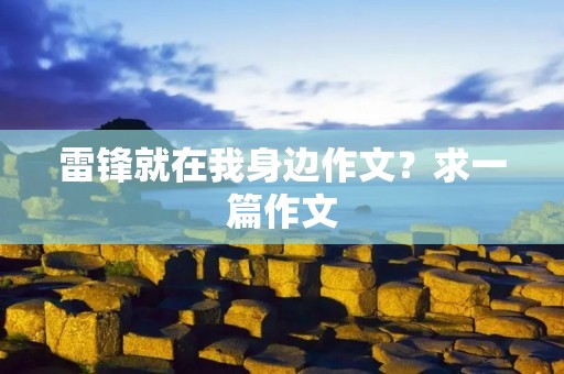 雷锋就在我身边作文?求一篇作文:以雷锋就在我身边 为主题 600字
