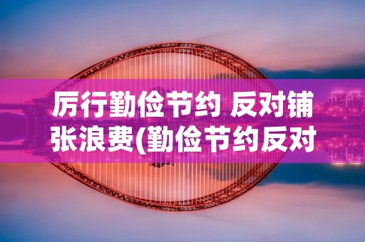 厉行勤俭节约 反对铺张浪费(勤俭节约反对铺张浪费的名人名言)
