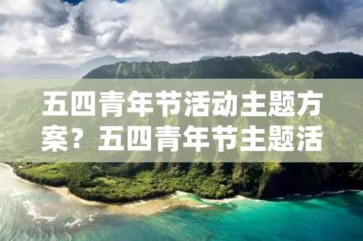 五四青年节活动主题方案?五四青年节主题活动方案(通用)