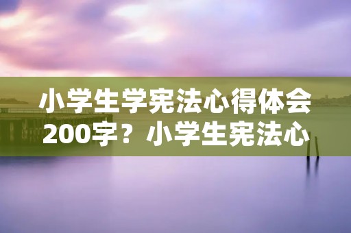 小学生学宪法心得体会200字?小学生宪法心得体会200字作文【三篇】 小学生学宪法心得体会200字?小学生宪法心得体会200字作文【三篇】