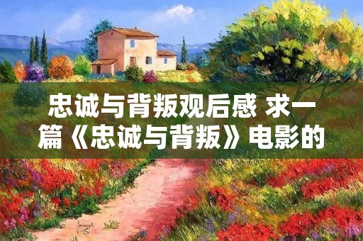 忠诚与背叛观后感 求一篇《忠诚与背叛》电影的观后感,800字左右