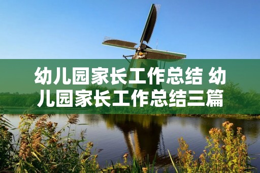 幼儿园家长工作总结 幼儿园家长工作总结三篇 幼儿园家长工作总结 幼儿园家长工作总结三篇